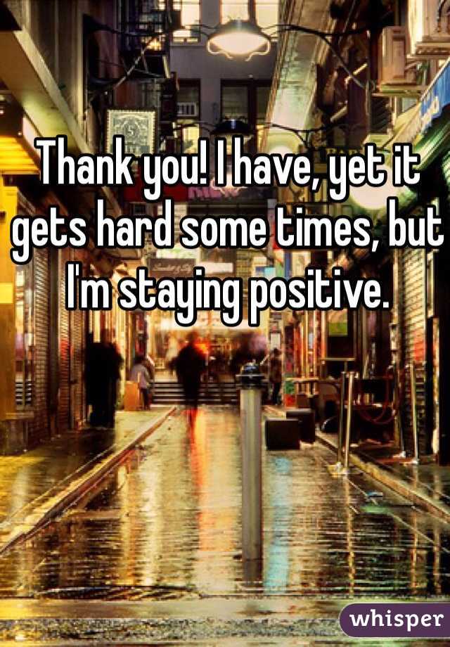 Thank you! I have, yet it gets hard some times, but I'm staying positive.
