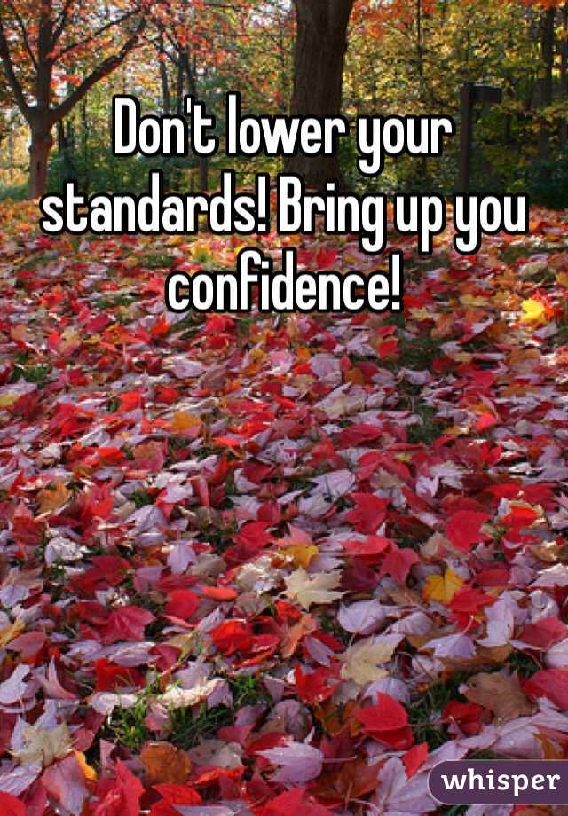 Don't lower your standards! Bring up you confidence! 