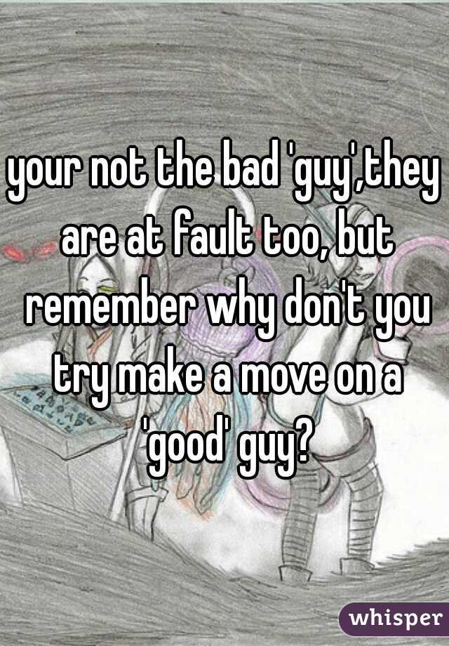 your not the bad 'guy',they are at fault too, but remember why don't you try make a move on a 'good' guy?