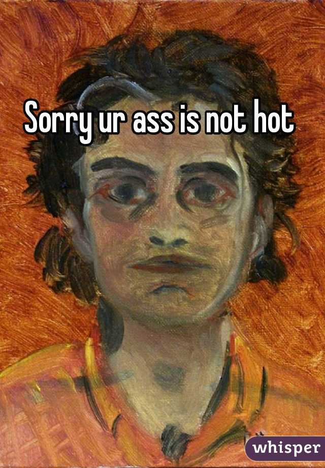 Sorry ur ass is not hot 