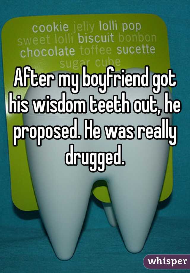 

After my boyfriend got his wisdom teeth out, he proposed. He was really drugged. 
