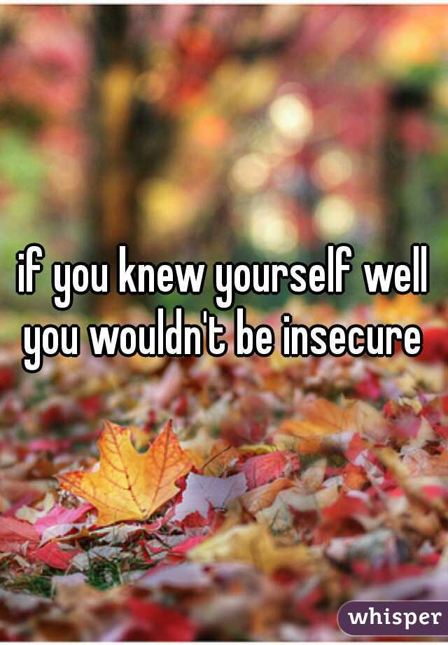 if you knew yourself well you wouldn't be insecure 