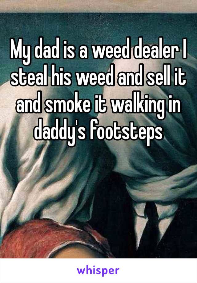 My dad is a weed dealer I steal his weed and sell it and smoke it walking in daddy's footsteps 