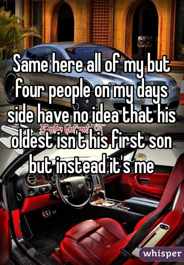 Same here all of my but four people on my days side have no idea that his oldest isn't his first son but instead it's me