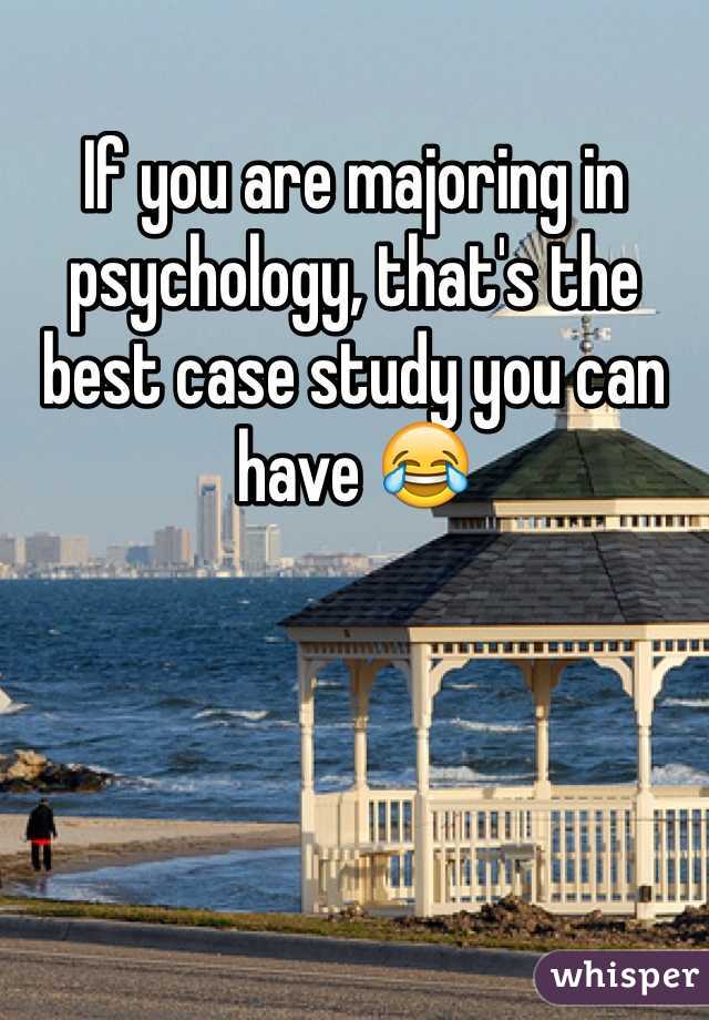 If you are majoring in psychology, that's the best case study you can have 😂
