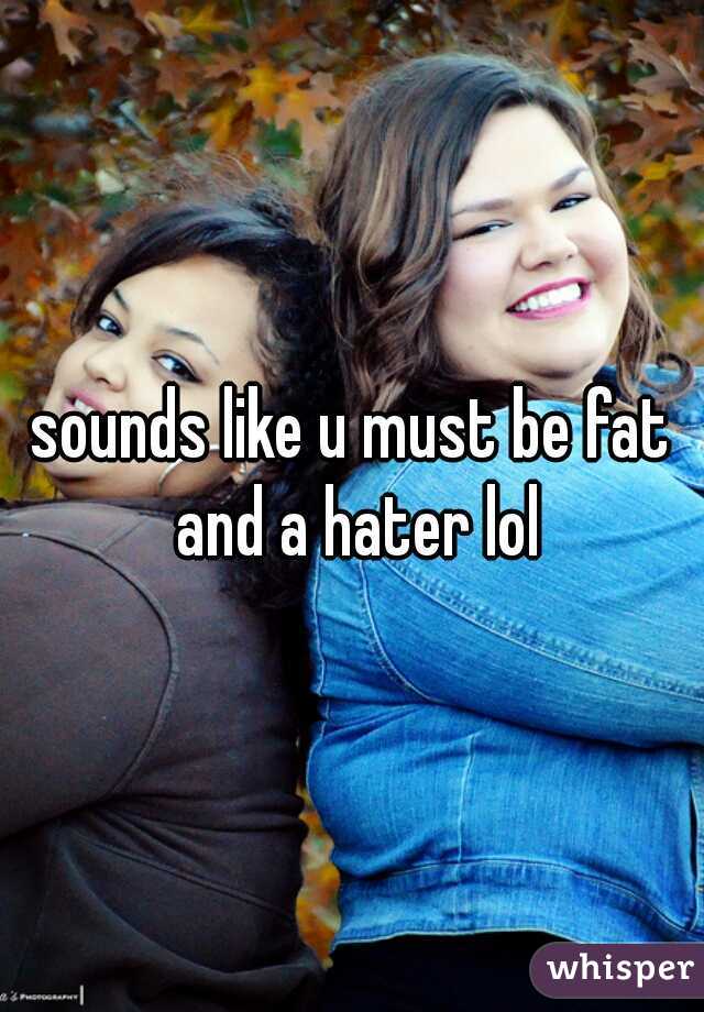 sounds like u must be fat and a hater lol