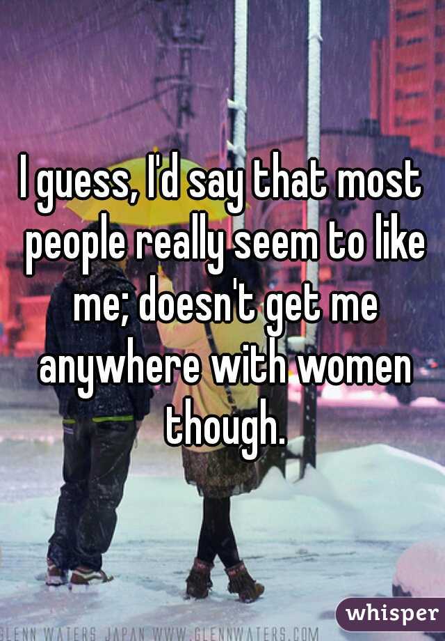 I guess, I'd say that most people really seem to like me; doesn't get me anywhere with women though.