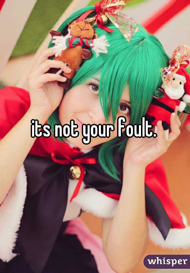 its not your foult.