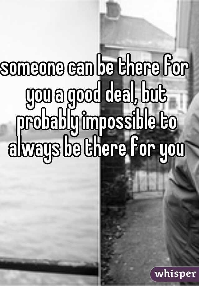 someone can be there for you a good deal, but probably impossible to always be there for you