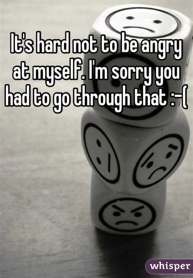 It's hard not to be angry at myself. I'm sorry you had to go through that :-(