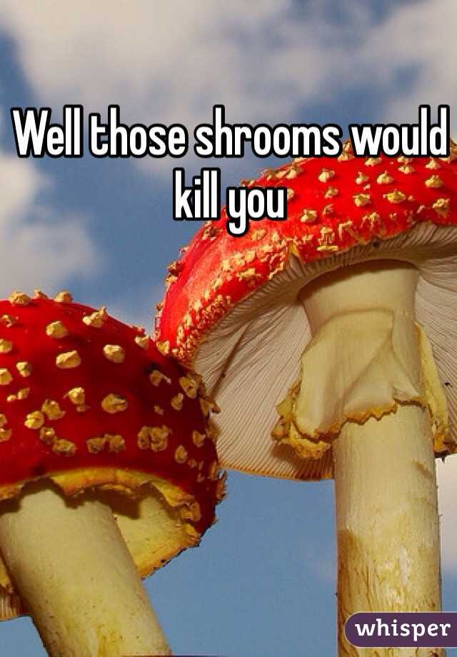 Well those shrooms would kill you