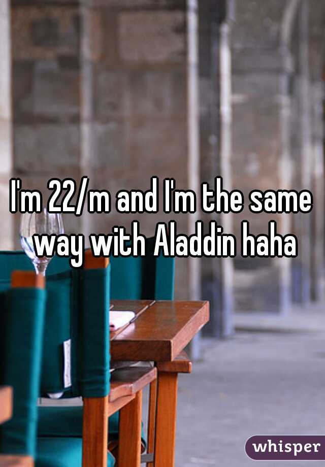 I'm 22/m and I'm the same way with Aladdin haha