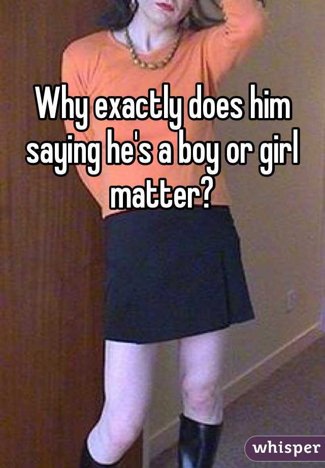 Why exactly does him saying he's a boy or girl matter?