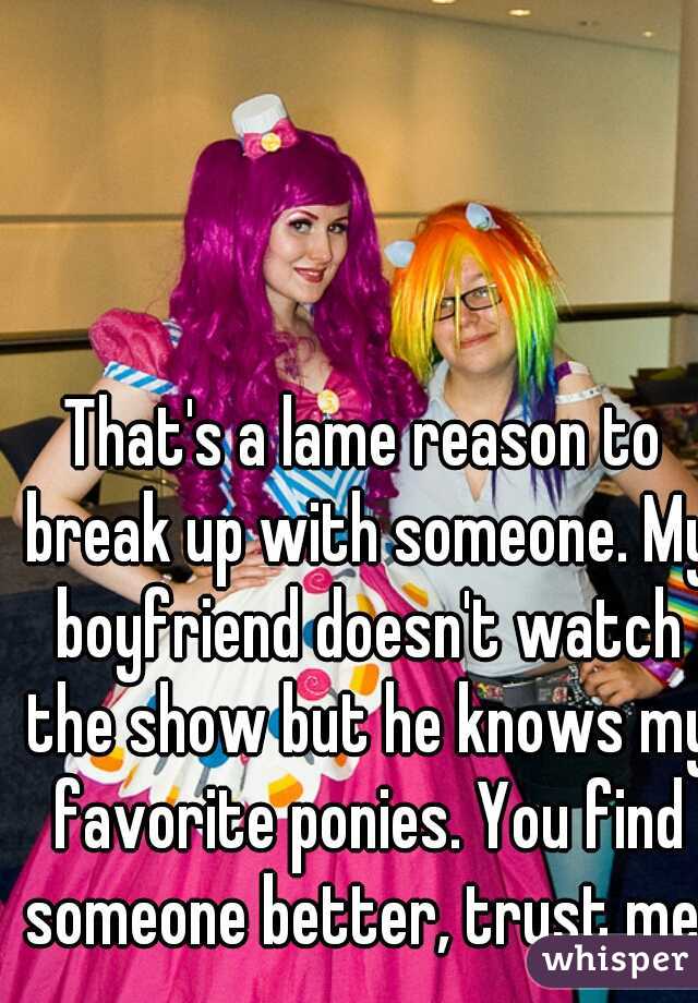 That's a lame reason to break up with someone. My boyfriend doesn't watch the show but he knows my favorite ponies. You find someone better, trust me!