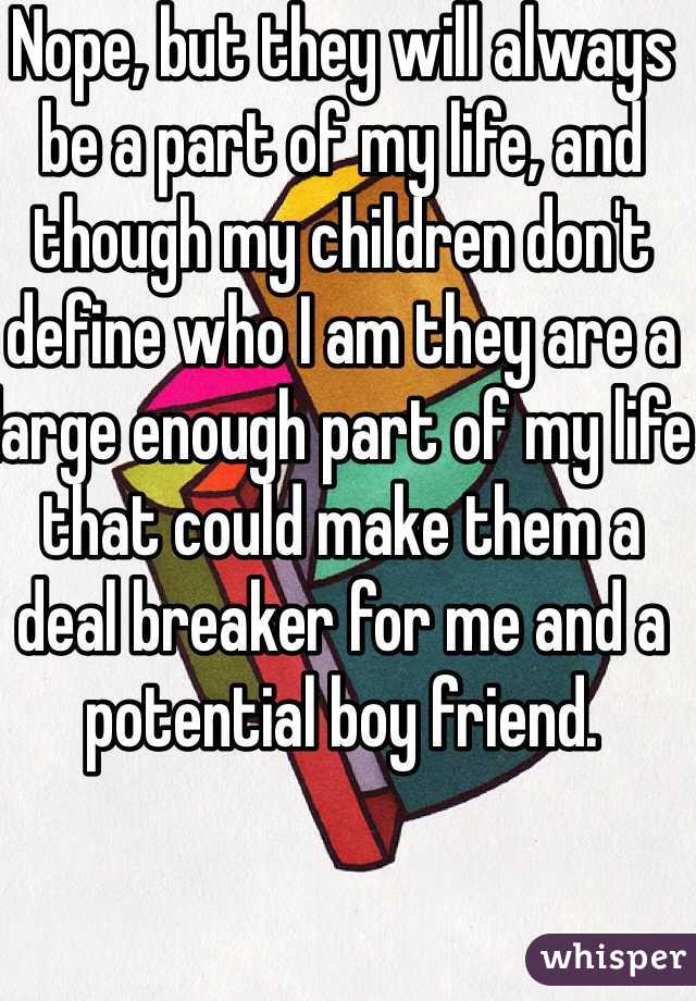 Nope, but they will always be a part of my life, and though my children don't define who I am they are a large enough part of my life that could make them a deal breaker for me and a potential boy friend.  