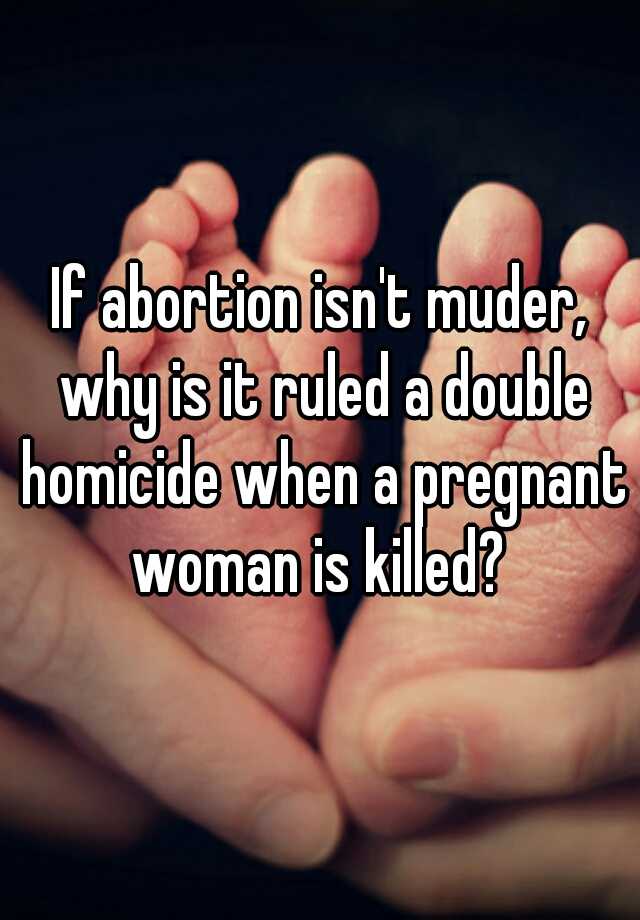 if-abortion-isn-t-muder-why-is-it-ruled-a-double-homicide-when-a