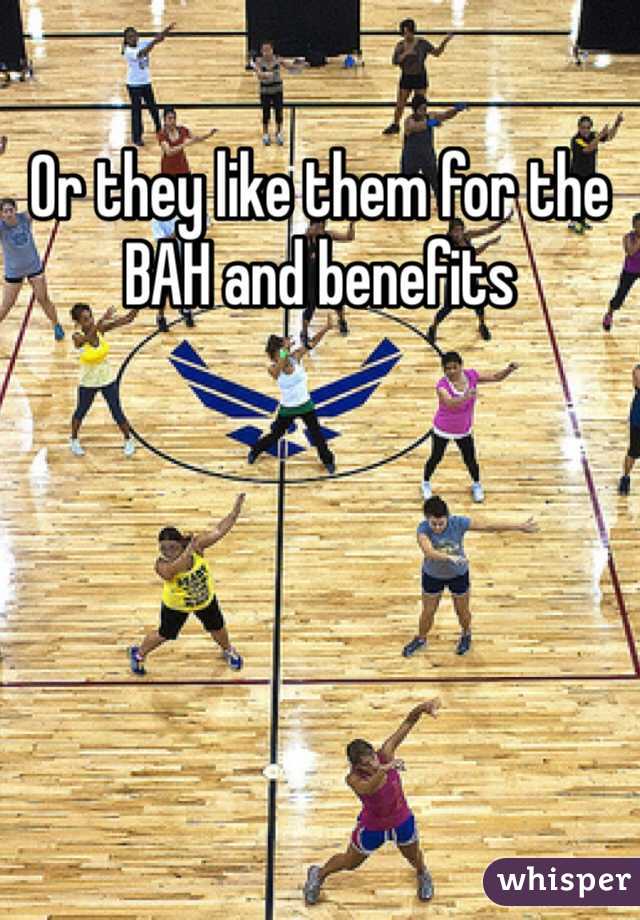 Or they like them for the BAH and benefits