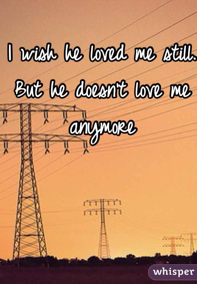 I wish he loved me still. But he doesn't love me anymore 