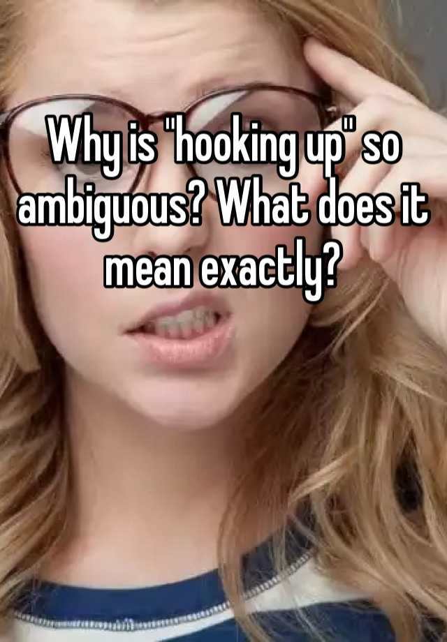 why-is-hooking-up-so-ambiguous-what-does-it-mean-exactly