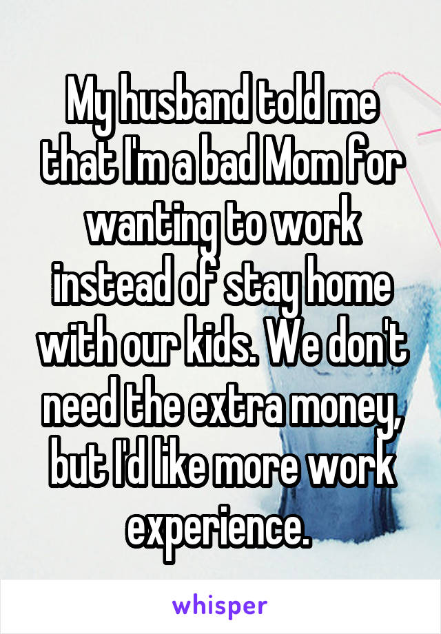 My husband told me that I'm a bad Mom for wanting to work instead of stay home with our kids. We don't need the extra money, but I'd like more work experience. 