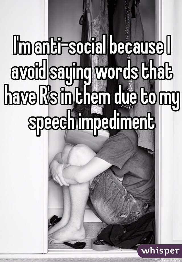 I'm anti-social because I avoid saying words that have R's in them due to my speech impediment