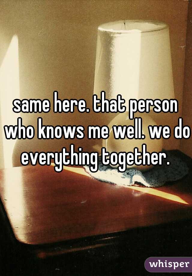 same here. that person who knows me well. we do everything together. 