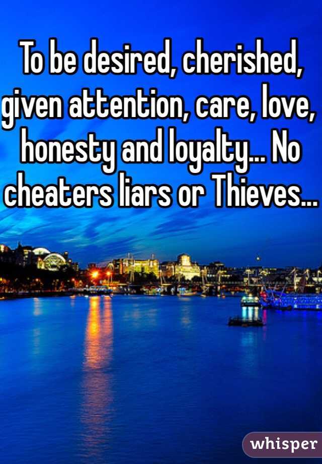To be desired, cherished, given attention, care, love, honesty and loyalty... No cheaters liars or Thieves... 