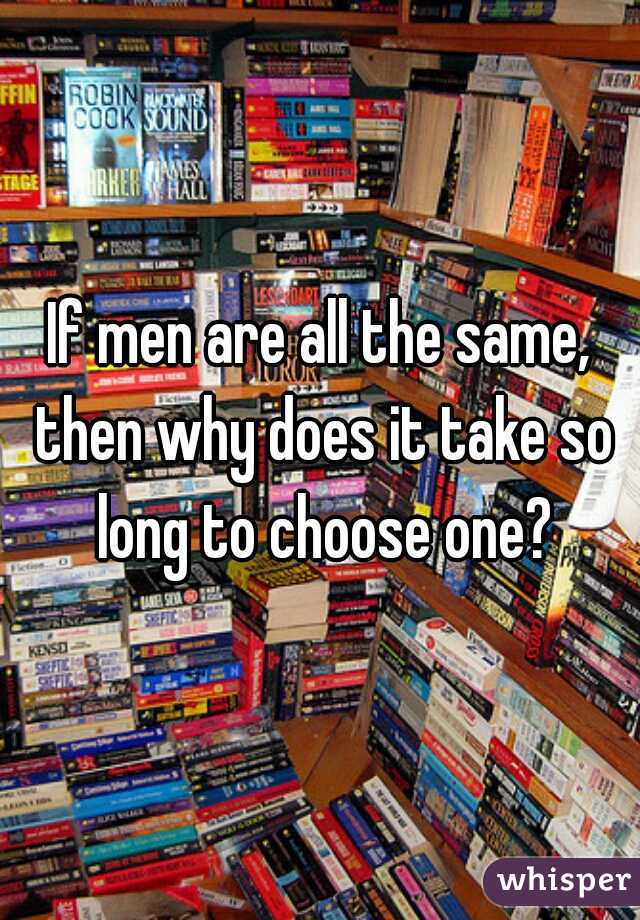 If men are all the same, then why does it take so long to choose one?