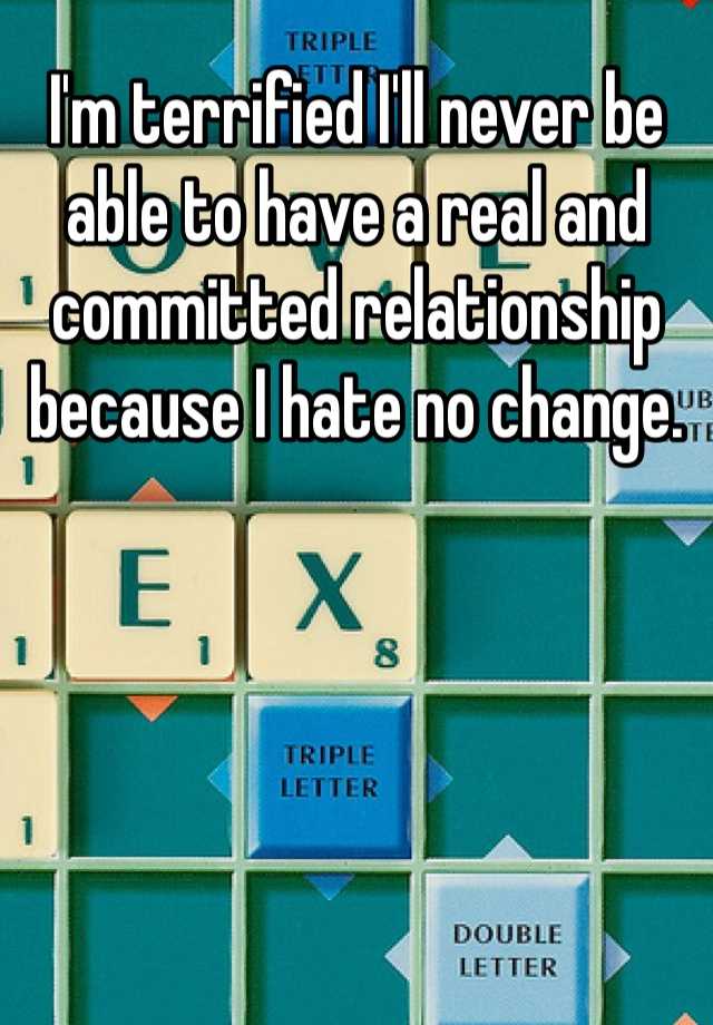 i-m-terrified-i-ll-never-be-able-to-have-a-real-and-committed-relationship-because-i-hate-no-change