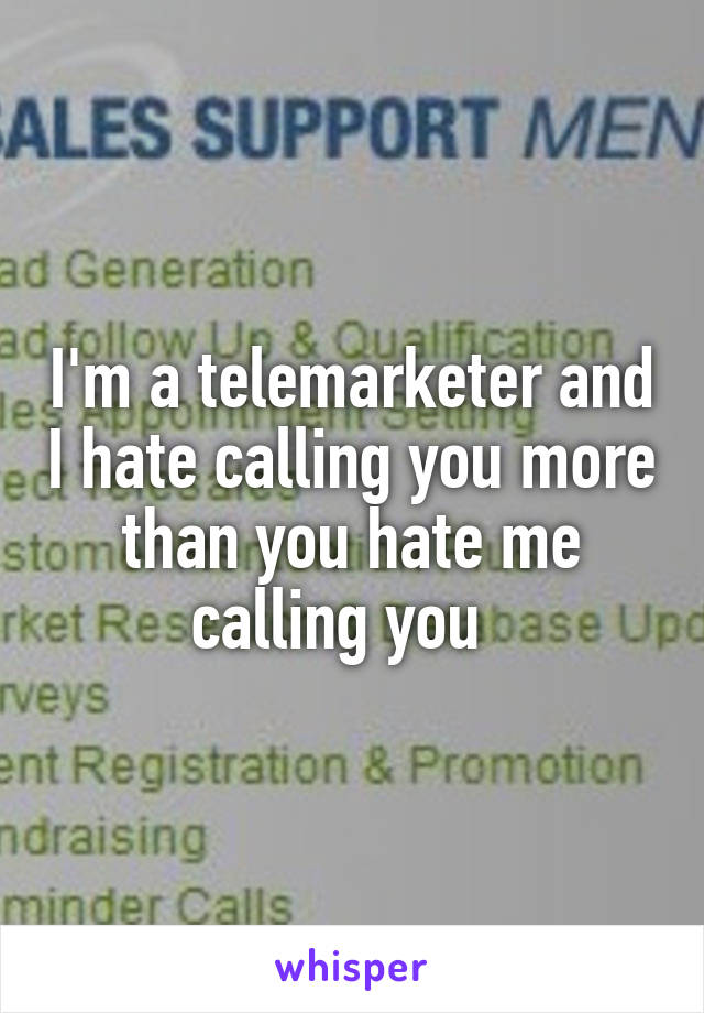 I'm a telemarketer and I hate calling you more than you hate me calling you  