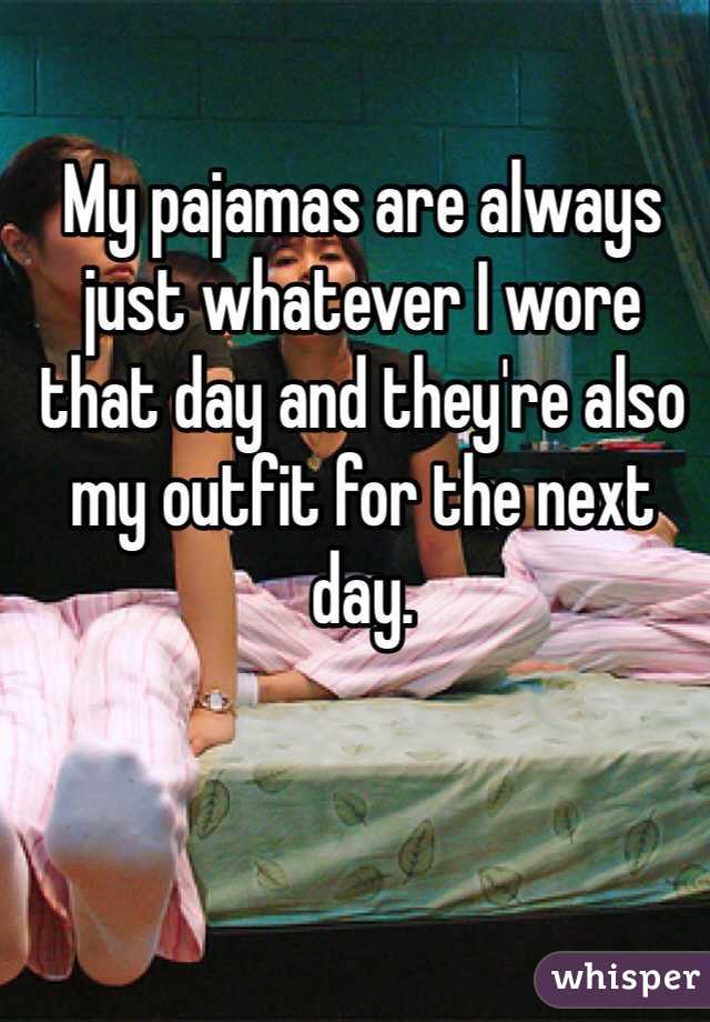 My pajamas are always just whatever I wore that day and they're also my outfit for the next day. 