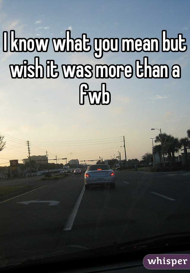 I know what you mean but wish it was more than a fwb