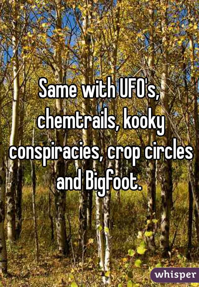 Same with UFO's, chemtrails, kooky conspiracies, crop circles and Bigfoot. 