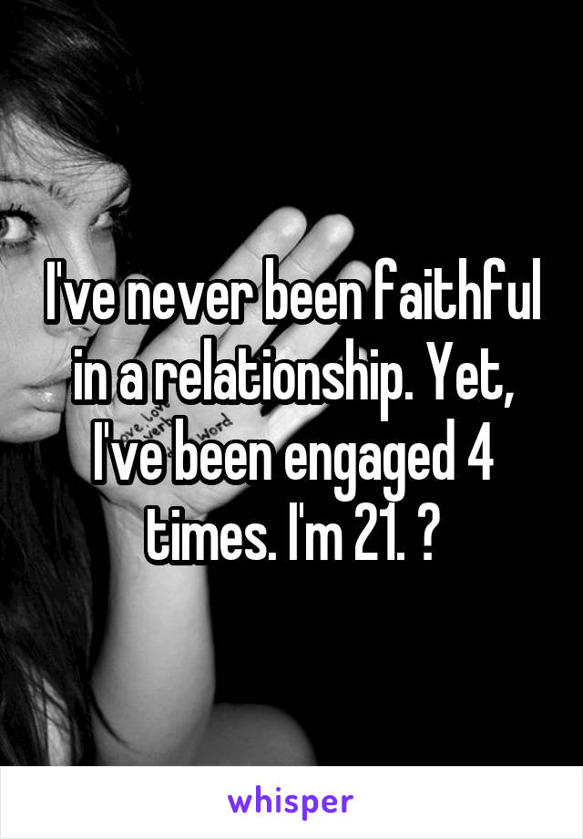 I've never been faithful in a relationship. Yet, I've been engaged 4 times. I'm 21. ➕