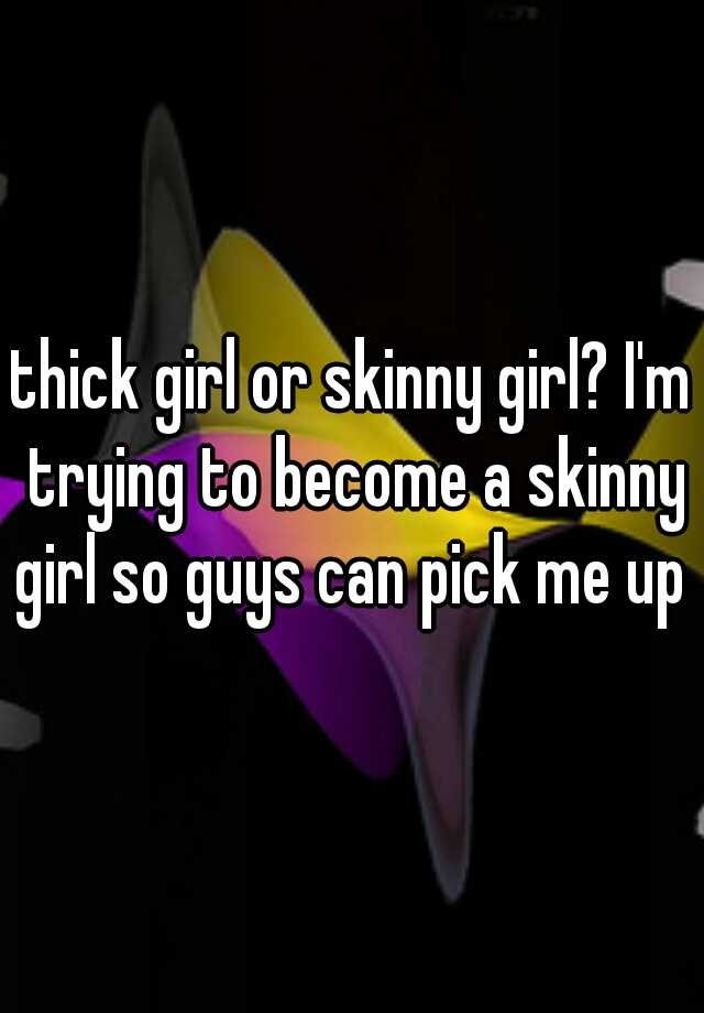 thick-girl-or-skinny-girl-i-m-trying-to-become-a-skinny-girl-so-guys