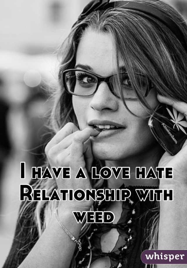 I have a love hate Relationship with weed 