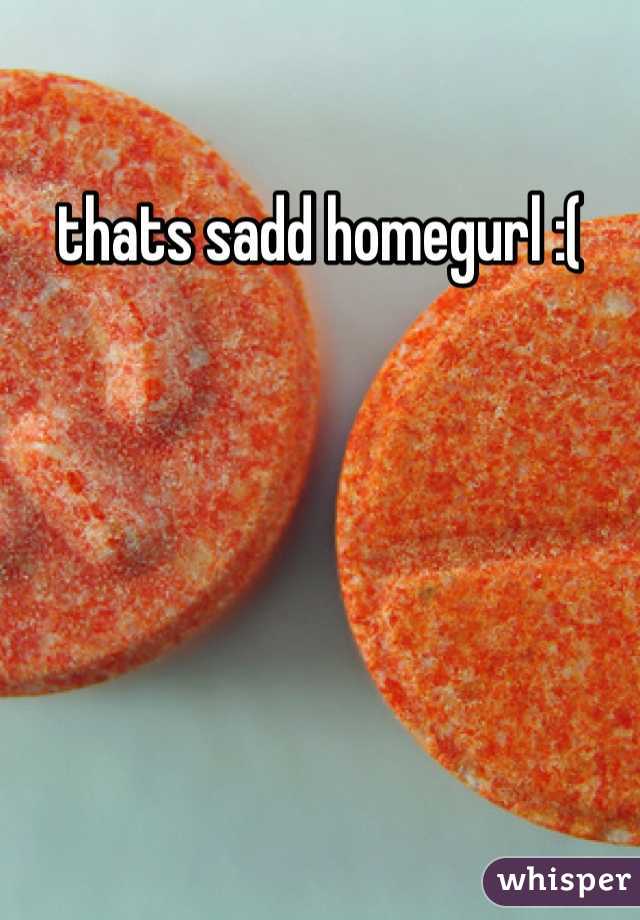 thats sadd homegurl :( 