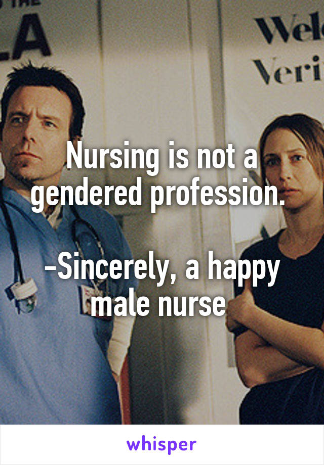 Nursing is not a gendered profession. 

-Sincerely, a happy male nurse 