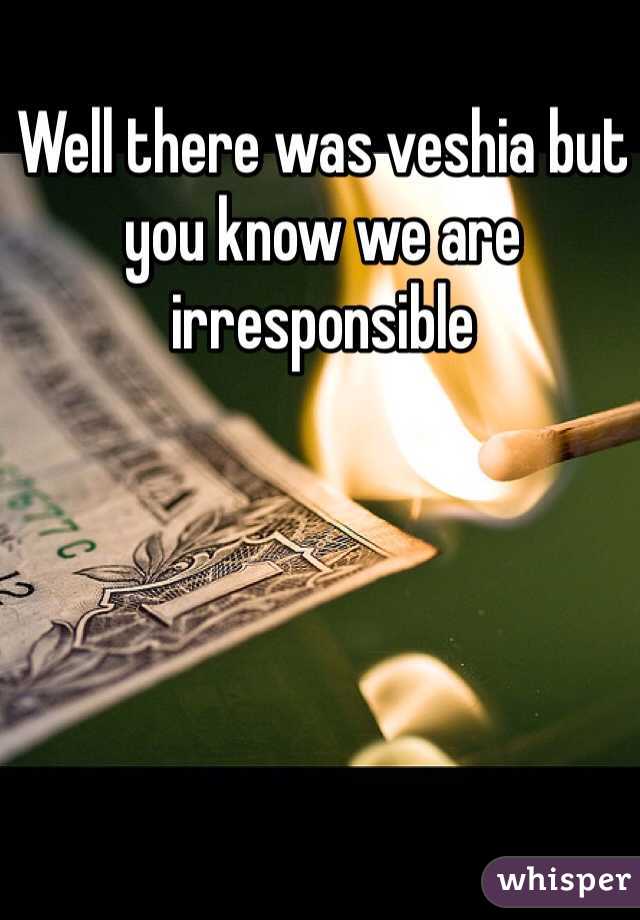 Well there was veshia but you know we are irresponsible 