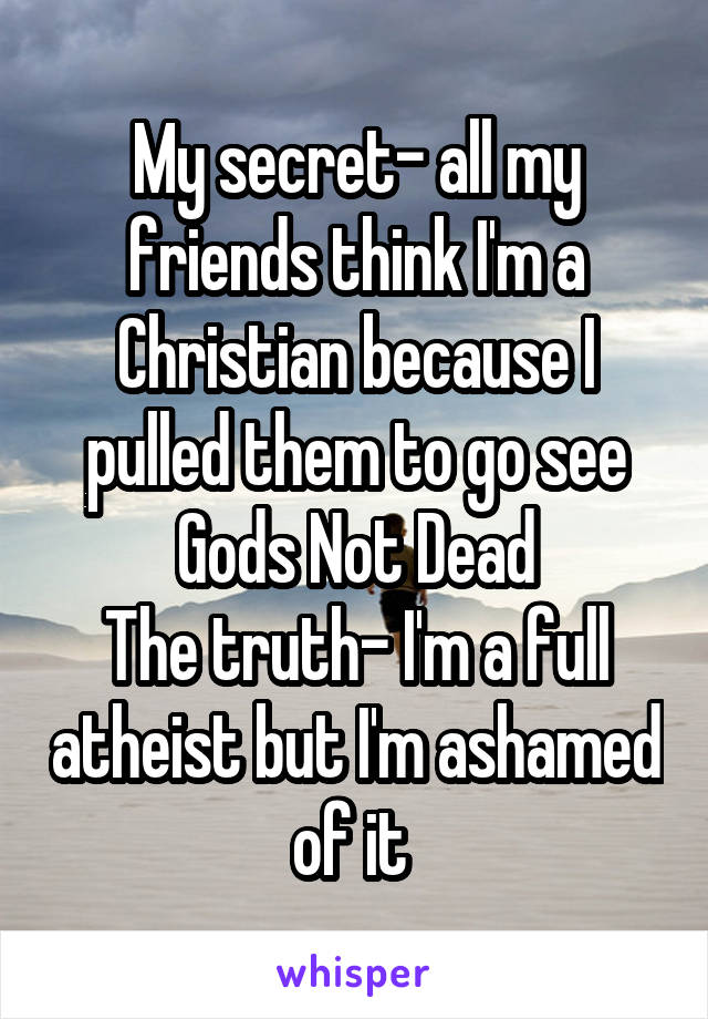 My secret- all my friends think I'm a Christian because I pulled them to go see Gods Not Dead
The truth- I'm a full atheist but I'm ashamed of it 
