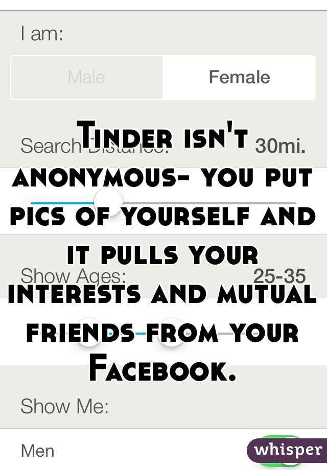 Tinder isn't anonymous- you put pics of yourself and it pulls your interests and mutual friends from your Facebook.