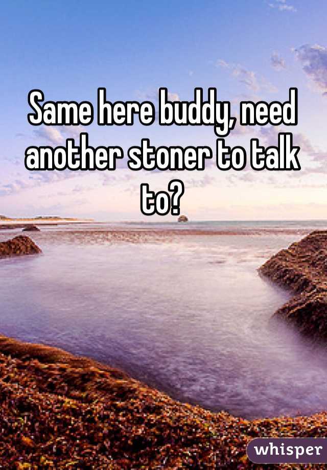 Same here buddy, need another stoner to talk to? 