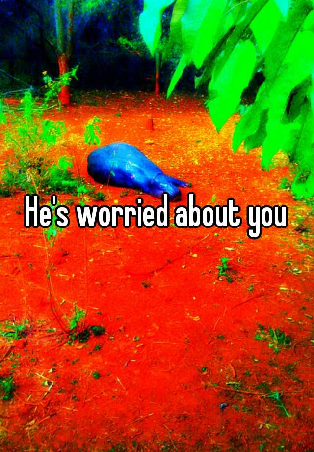 he-s-worried-about-you