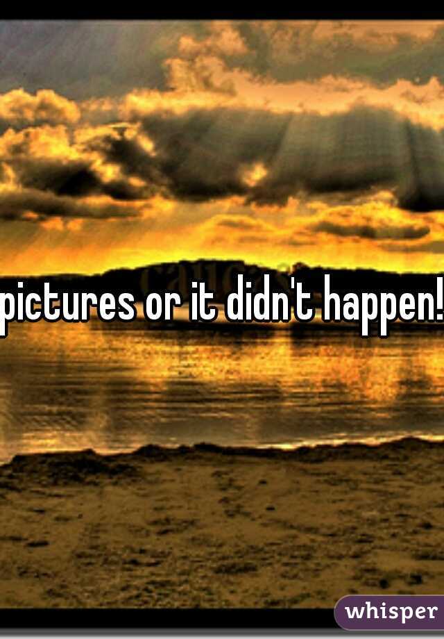 pictures or it didn't happen!