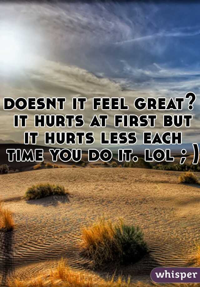 doesnt it feel great? it hurts at first but it hurts less each time you do it. lol ; )  