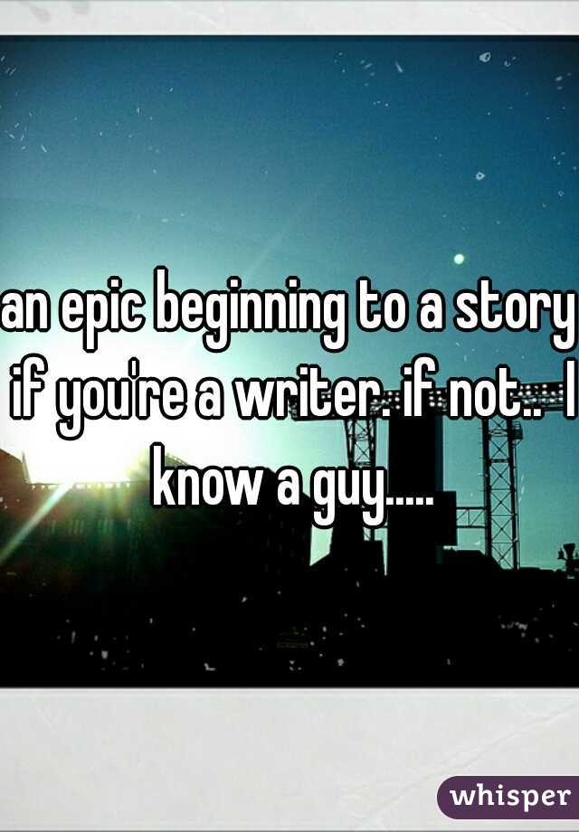 an epic beginning to a story if you're a writer. if not..  I know a guy.....