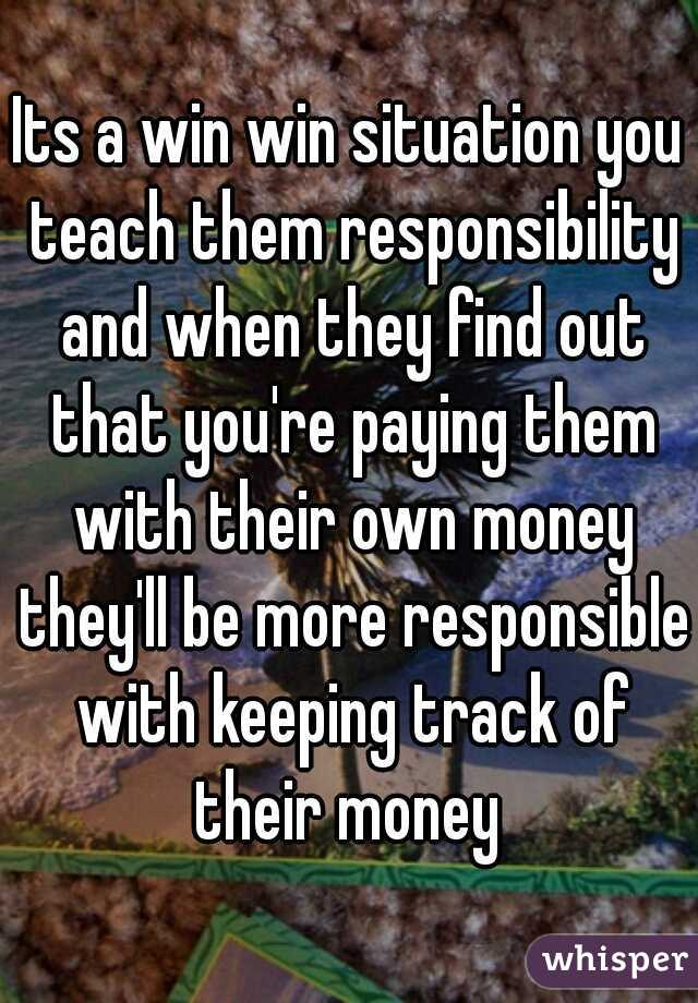Its a win win situation you teach them responsibility and when they find out that you're paying them with their own money they'll be more responsible with keeping track of their money 
