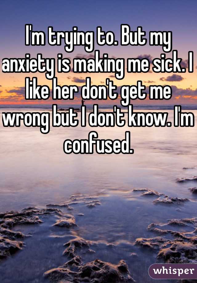 I'm trying to. But my anxiety is making me sick. I like her don't get me wrong but I don't know. I'm confused. 