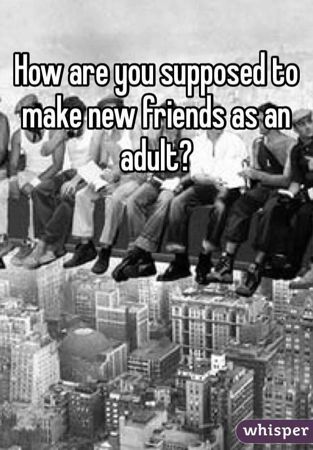 How are you supposed to make new friends as an adult? 