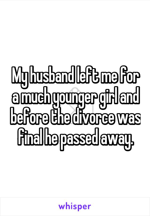 My husband left me for a much younger girl and before the divorce was final he passed away.